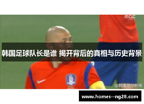 韩国足球队长是谁 揭开背后的真相与历史背景