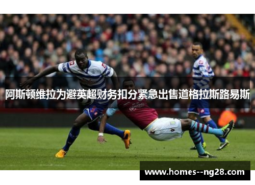 阿斯顿维拉为避英超财务扣分紧急出售道格拉斯路易斯 阿斯顿维拉为避英超财务扣分紧急出售道格拉斯路易斯